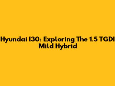 Hyundai I30: Exploring The 1.5 TGDI Mild Hybrid