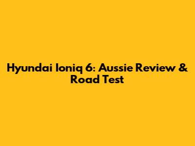 Hyundai Ioniq 6: Aussie Review & Road Test