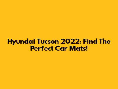 Hyundai Tucson 2022: Find The Perfect Car Mats!