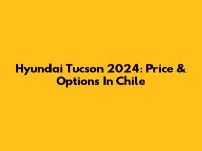 Hyundai Tucson 2024: Price & Options In Chile