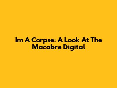 I'm A Corpse: A Look At The Macabre Digital