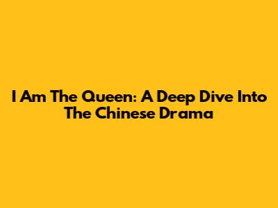 I Am The Queen: A Deep Dive Into The Chinese Drama