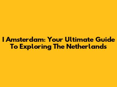 I Amsterdam: Your Ultimate Guide To Exploring The Netherlands