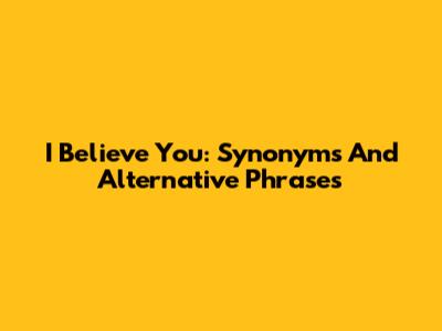 I Believe You: Synonyms And Alternative Phrases