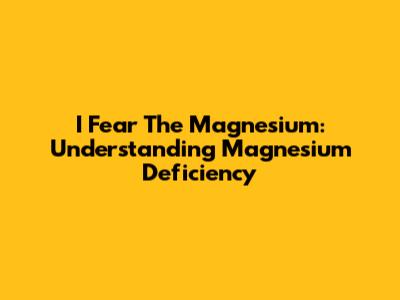 I Fear The Magnesium: Understanding Magnesium Deficiency