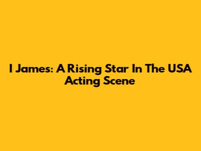 I James: A Rising Star In The USA Acting Scene