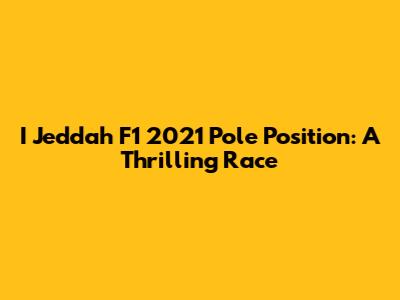 I Jeddah F1 2021 Pole Position: A Thrilling Race