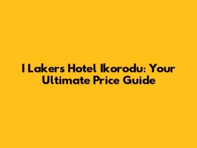 I Lakers Hotel Ikorodu: Your Ultimate Price Guide