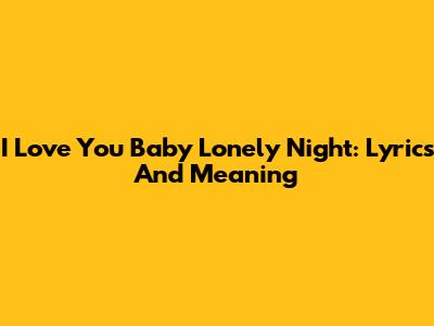 I Love You Baby Lonely Night: Lyrics And Meaning