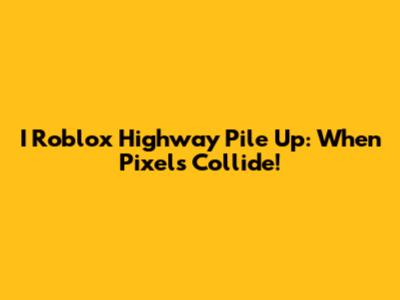 I Roblox Highway Pile Up: When Pixels Collide!