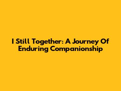 I Still Together: A Journey Of Enduring Companionship