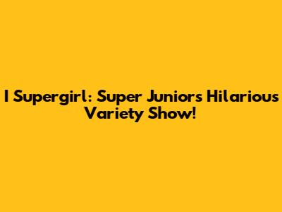 I Supergirl: Super Junior's Hilarious Variety Show!