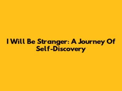 I Will Be Stranger: A Journey Of Self-Discovery