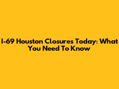 I-69 Houston Closures Today: What You Need To Know