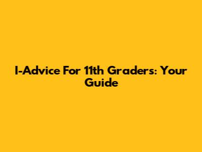 I-Advice For 11th Graders: Your Guide