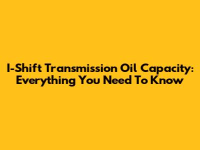 I-Shift Transmission Oil Capacity: Everything You Need To Know