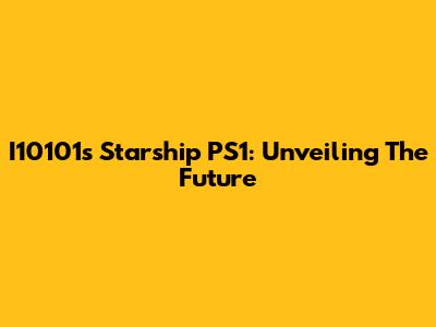 I10101's Starship PS1: Unveiling The Future