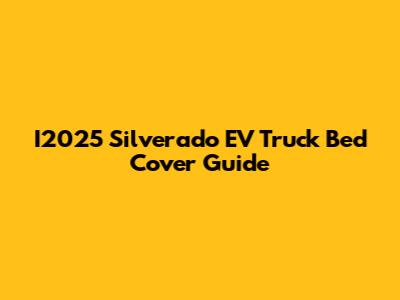 I2025 Silverado EV Truck Bed Cover Guide