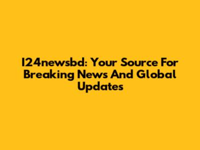 I24newsbd: Your Source For Breaking News And Global Updates