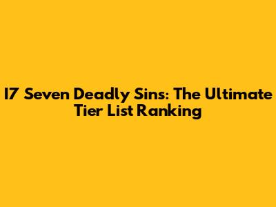 I7 Seven Deadly Sins: The Ultimate Tier List Ranking