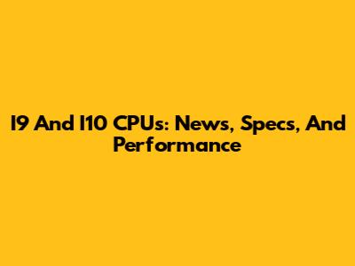 I9 And I10 CPUs: News, Specs, And Performance