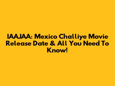 IAAJAA: Mexico Challiye Movie Release Date & All You Need To Know!
