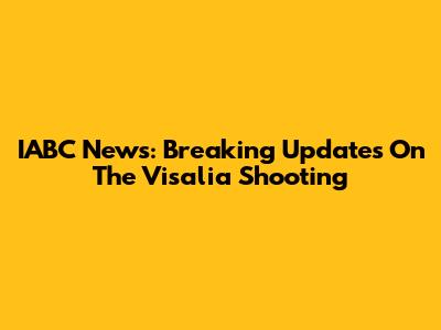 IABC News: Breaking Updates On The Visalia Shooting