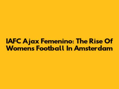 IAFC Ajax Femenino: The Rise Of Women's Football In Amsterdam