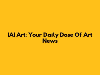 IAI Art: Your Daily Dose Of Art News