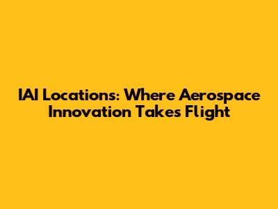IAI Locations: Where Aerospace Innovation Takes Flight