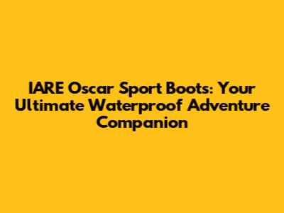 IARE Oscar Sport Boots: Your Ultimate Waterproof Adventure Companion
