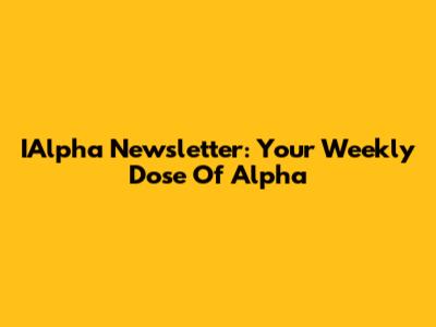 IAlpha Newsletter: Your Weekly Dose Of Alpha