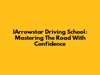 IArrowstar Driving School: Mastering The Road With Confidence