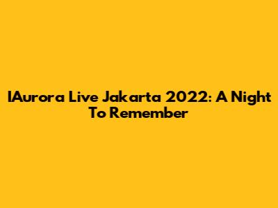 IAurora Live Jakarta 2022: A Night To Remember