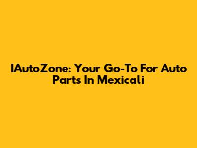 IAutoZone: Your Go-To For Auto Parts In Mexicali