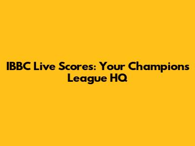 IBBC Live Scores: Your Champions League HQ