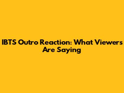 IBTS Outro Reaction: What Viewers Are Saying