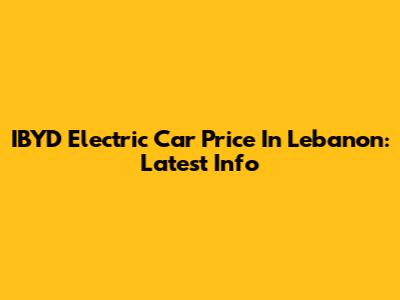 IBYD Electric Car Price In Lebanon: Latest Info