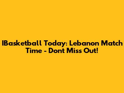 IBasketball Today: Lebanon Match Time - Don't Miss Out!
