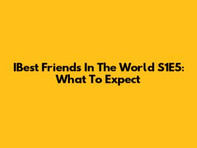 IBest Friends In The World S1E5: What To Expect