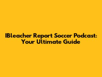 IBleacher Report Soccer Podcast: Your Ultimate Guide
