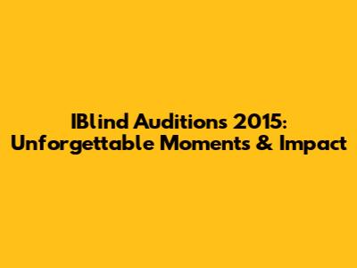 IBlind Auditions 2015: Unforgettable Moments & Impact
