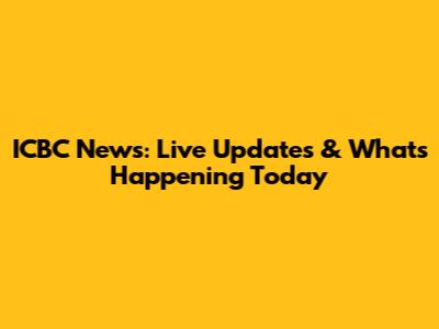 ICBC News: Live Updates & What's Happening Today