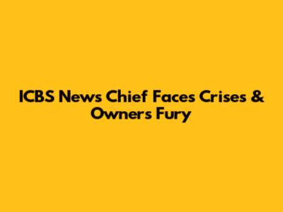 ICBS News Chief Faces Crises & Owner's Fury