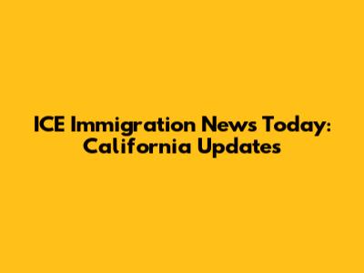 ICE Immigration News Today: California Updates