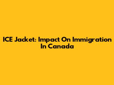 ICE Jacket: Impact On Immigration In Canada