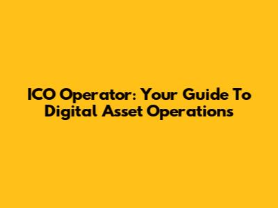 ICO Operator: Your Guide To Digital Asset Operations