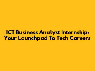 ICT Business Analyst Internship: Your Launchpad To Tech Careers