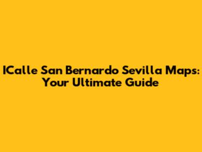 ICalle San Bernardo Sevilla Maps: Your Ultimate Guide