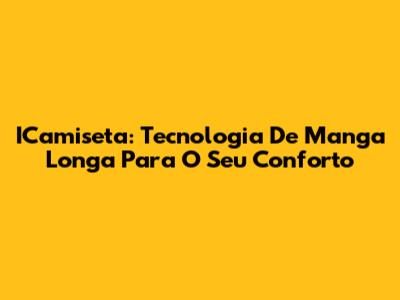 ICamiseta: Tecnologia De Manga Longa Para O Seu Conforto